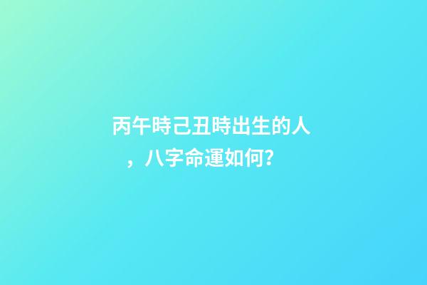 丙午時己丑時出生的人，八字命運如何？